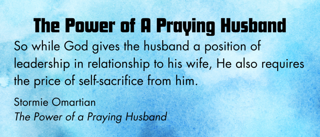 Blue background with The Power of a Praying Husband Devotional. So while God gives the husband a position of leadership to his wife, He also requires the price of self-sacrifice from him. Stormie Omartian, The Power of a Praying Husband